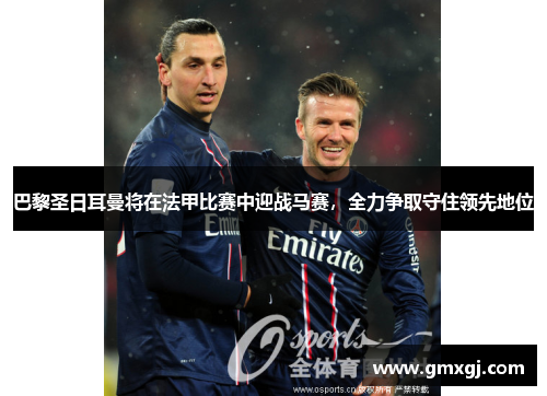 巴黎圣日耳曼将在法甲比赛中迎战马赛，全力争取守住领先地位